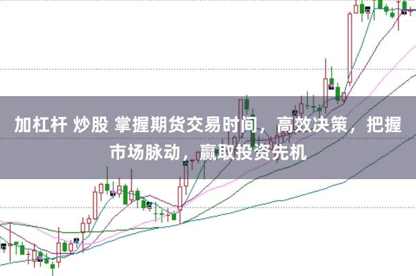 加杠杆 炒股 掌握期货交易时间，高效决策，把握市场脉动，赢取投资先机