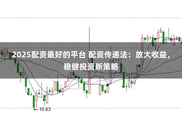 2025配资最好的平台 配资传递法:放大收益,稳健投资新策略