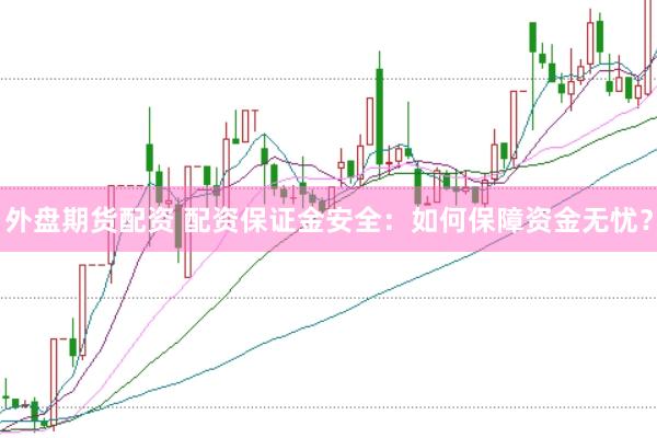 外盘期货配资 配资保证金安全:如何保障资金无忧?