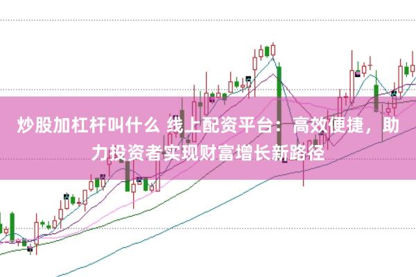 炒股加杠杆叫什么 线上配资平台：高效便捷，助力投资者实现财富增长新路径