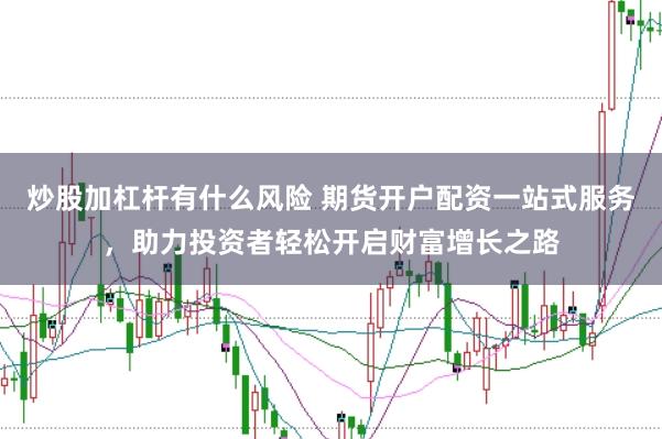 炒股加杠杆有什么风险 期货开户配资一站式服务，助力投资者轻松开启财富增长之路