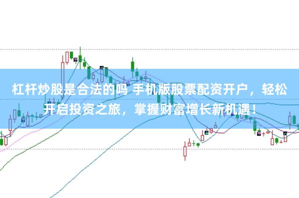 杠杆炒股是合法的吗 手机版股票配资开户，轻松开启投资之旅，掌握财富增长新机遇！