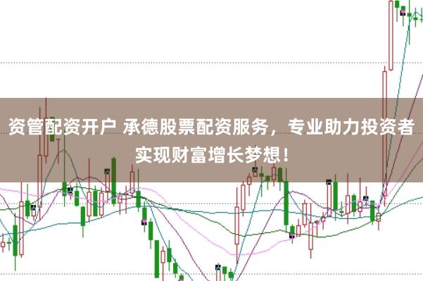 资管配资开户 承德股票配资服务，专业助力投资者实现财富增长梦想！