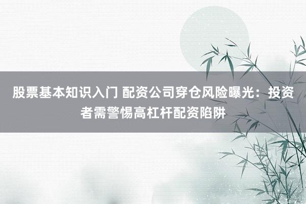 股票基本知识入门 配资公司穿仓风险曝光：投资者需警惕高杠杆配资陷阱