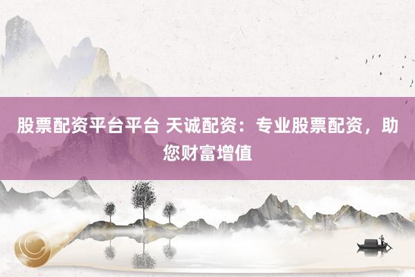 股票配资平台平台 天诚配资：专业股票配资，助您财富增值