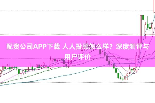 配资公司APP下载 人人投顾怎么样?深度测评与用户评价
