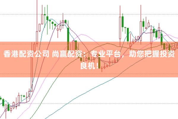 香港配资公司 尚赢配资：专业平台，助您把握投资良机！