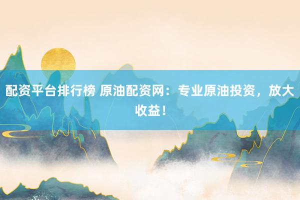 配资平台排行榜 原油配资网：专业原油投资，放大收益！