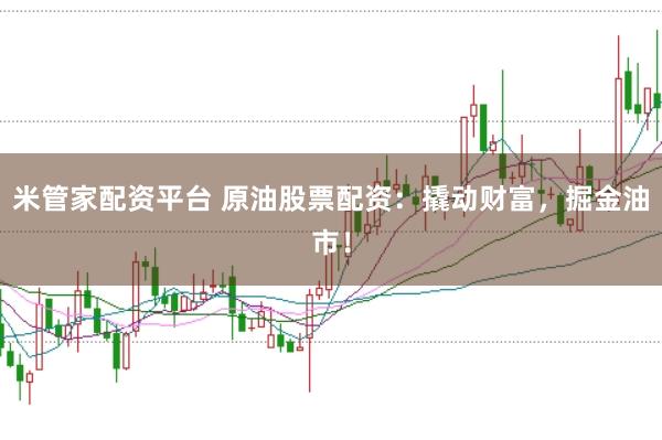 米管家配资平台 原油股票配资：撬动财富，掘金油市！