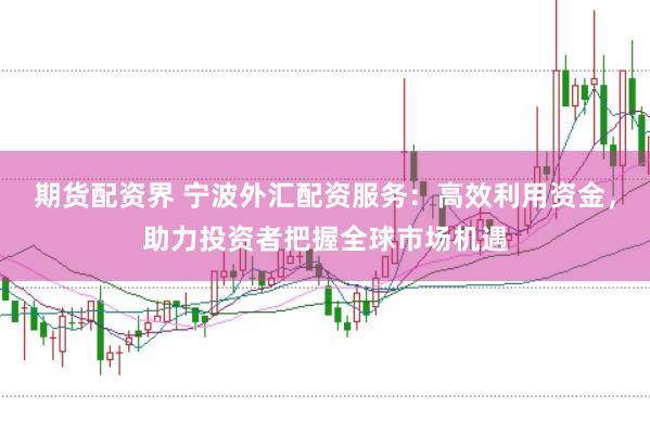 期货配资界 宁波外汇配资服务：高效利用资金，助力投资者把握全球市场机遇