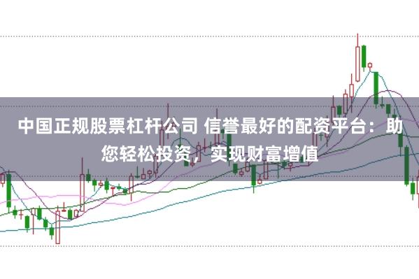 中国正规股票杠杆公司 信誉最好的配资平台:助您轻松投资,实现财富增值