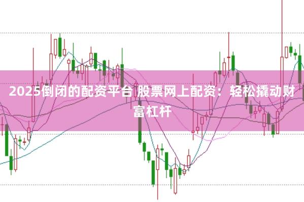 2025倒闭的配资平台 股票网上配资：轻松撬动财富杠杆