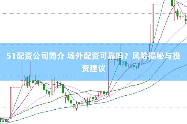 51配资公司简介 场外配资可靠吗？风险揭秘与投资建议