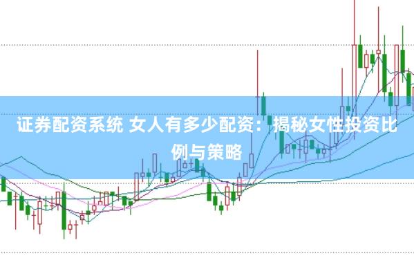 证券配资系统 女人有多少配资：揭秘女性投资比例与策略