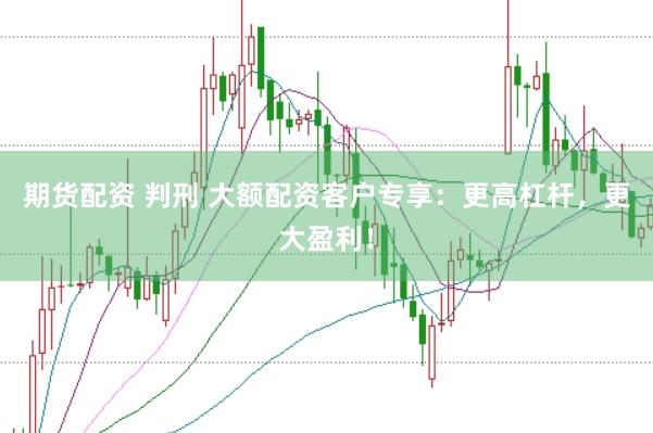 期货配资 判刑 大额配资客户专享：更高杠杆，更大盈利！