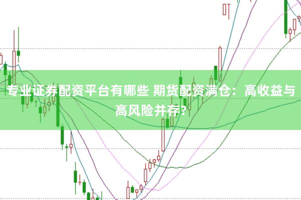 专业证券配资平台有哪些 期货配资满仓:高收益与高风险并存?