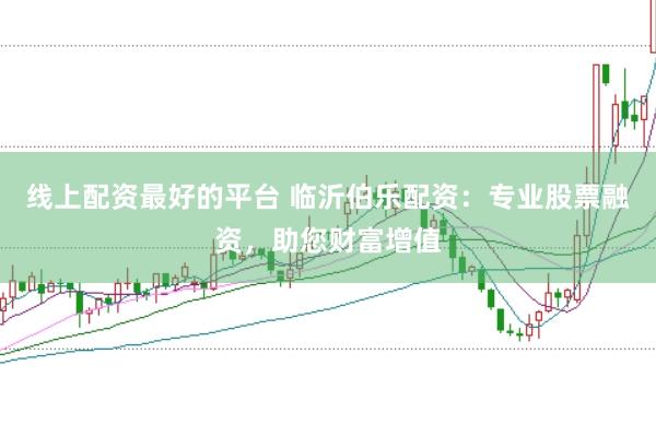 线上配资最好的平台 临沂伯乐配资：专业股票融资，助您财富增值