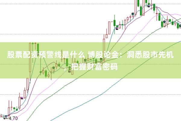 股票配资预警线是什么 博股论金：洞悉股市先机，把握财富密码