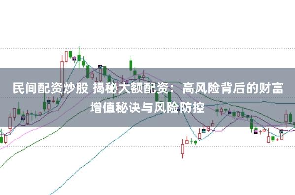 民间配资炒股 揭秘大额配资：高风险背后的财富增值秘诀与风险防控