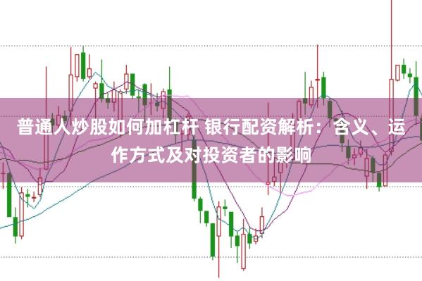 普通人炒股如何加杠杆 银行配资解析：含义、运作方式及对投资者的影响