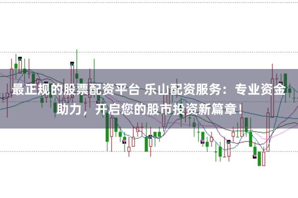 最正规的股票配资平台 乐山配资服务:专业资金助力,开启您的股市投资新篇章!
