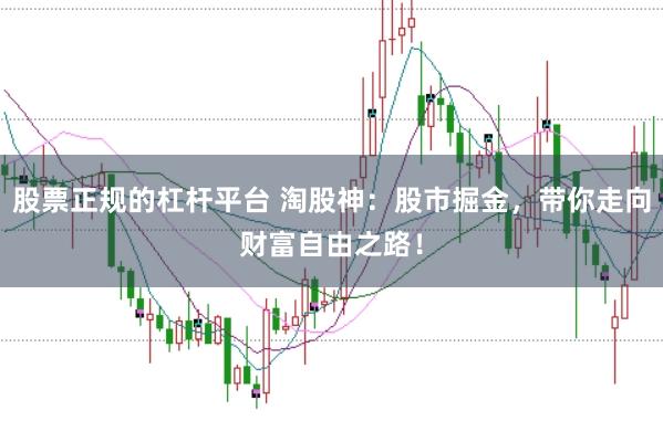 股票正规的杠杆平台 淘股神：股市掘金，带你走向财富自由之路！