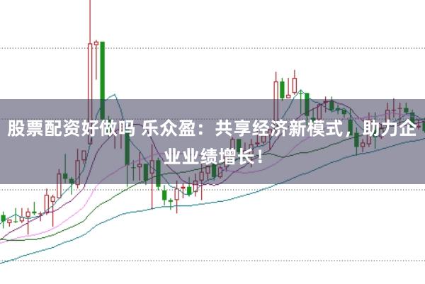 股票配资好做吗 乐众盈：共享经济新模式，助力企业业绩增长！