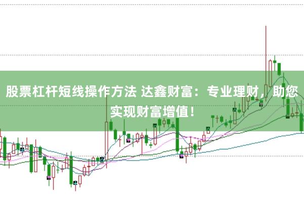股票杠杆短线操作方法 达鑫财富：专业理财，助您实现财富增值！