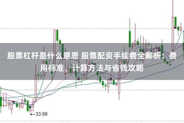 股票杠杆是什么意思 股票配资手续费全解析：费用标准、计算方法与省钱攻略