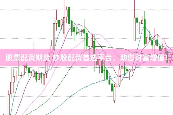 股票配资期货 炒股配资首选平台，助您财富增值！