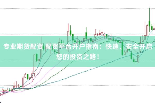 专业期货配资 配资平台开户指南：快速、安全开启您的投资之路！