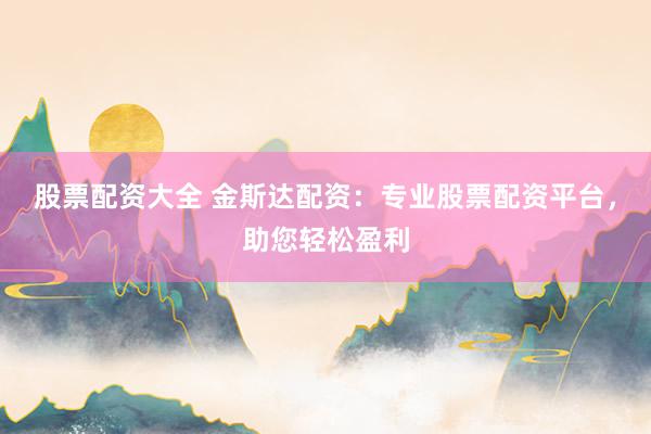 股票配资大全 金斯达配资：专业股票配资平台，助您轻松盈利