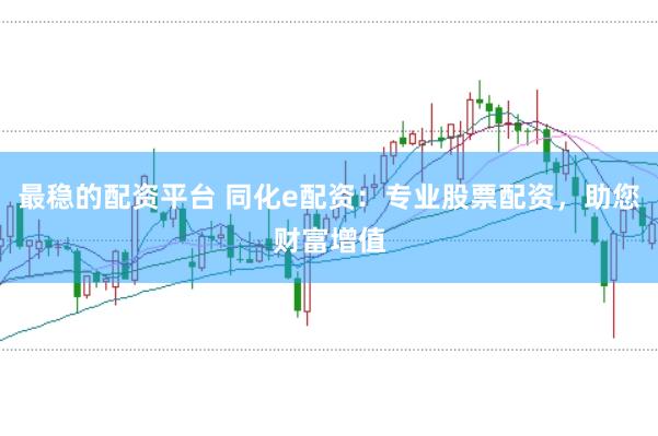 最稳的配资平台 同化e配资：专业股票配资，助您财富增值