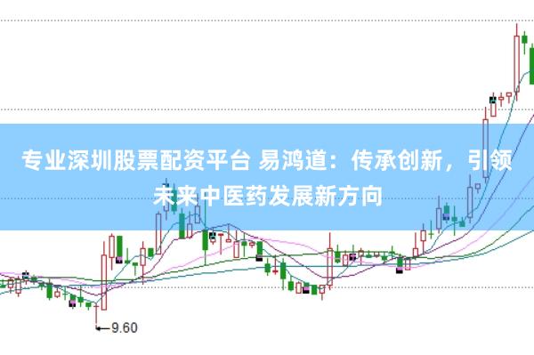 专业深圳股票配资平台 易鸿道：传承创新，引领未来中医药发展新方向