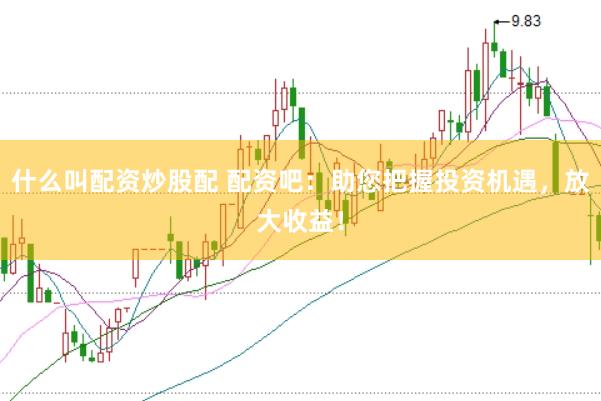 什么叫配资炒股配 配资吧：助您把握投资机遇，放大收益！