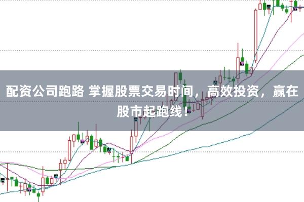 配资公司跑路 掌握股票交易时间，高效投资，赢在股市起跑线！