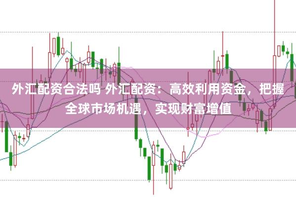 外汇配资合法吗 外汇配资：高效利用资金，把握全球市场机遇，实现财富增值