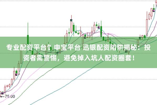 专业配资平台饣申宝平台 迅银配资陷阱揭秘：投资者需警惕，避免掉入坑人配资圈套！