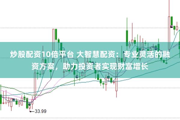 炒股配资10倍平台 大智慧配资：专业灵活的融资方案，助力投资者实现财富增长