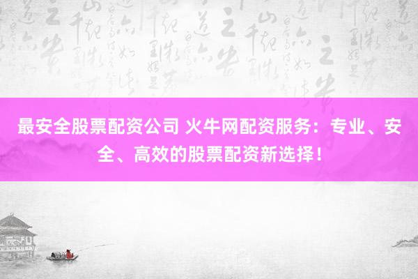 最安全股票配资公司 火牛网配资服务：专业、安全、高效的股票配资新选择！