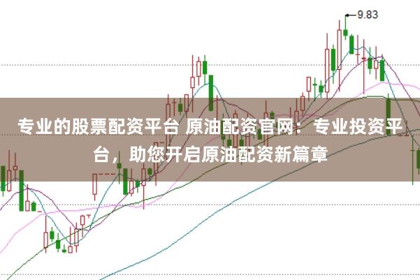 专业的股票配资平台 原油配资官网：专业投资平台，助您开启原油配资新篇章