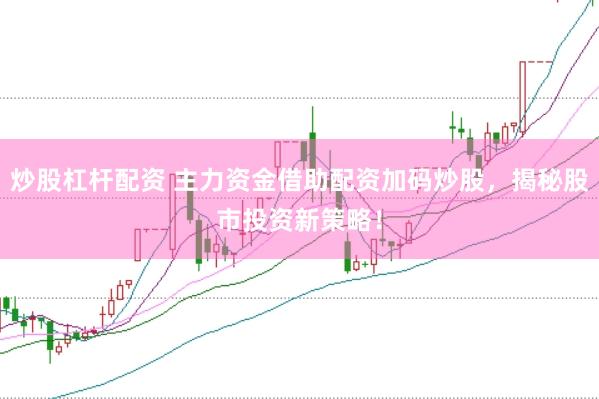 炒股杠杆配资 主力资金借助配资加码炒股，揭秘股市投资新策略！