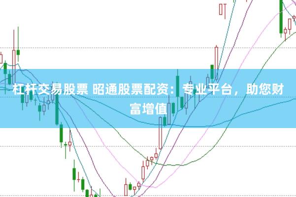 杠杆交易股票 昭通股票配资：专业平台，助您财富增值