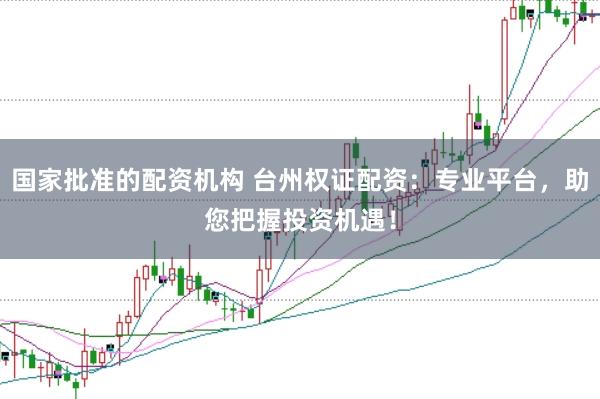 国家批准的配资机构 台州权证配资：专业平台，助您把握投资机遇！