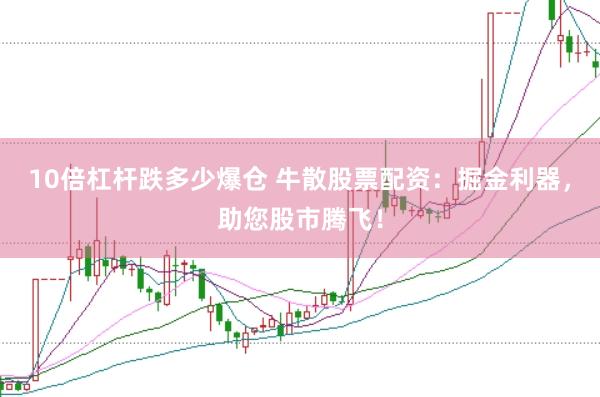 10倍杠杆跌多少爆仓 牛散股票配资：掘金利器，助您股市腾飞！