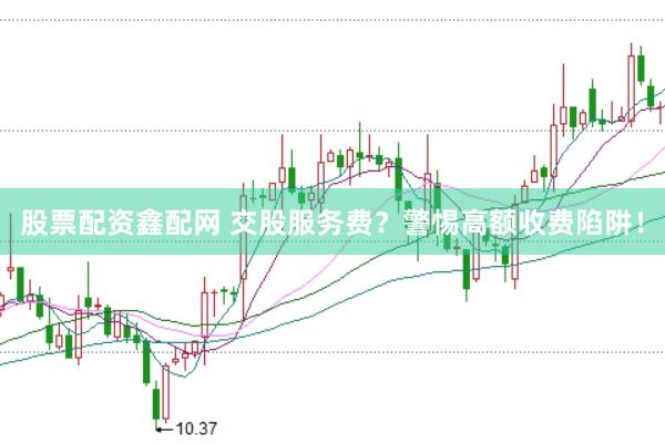 股票配资鑫配网 交股服务费？警惕高额收费陷阱！