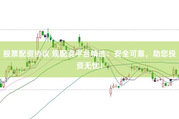 股票配资协议 规配资平台精选：安全可靠，助您投资无忧！