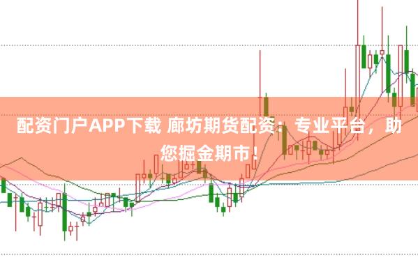配资门户APP下载 廊坊期货配资：专业平台，助您掘金期市！