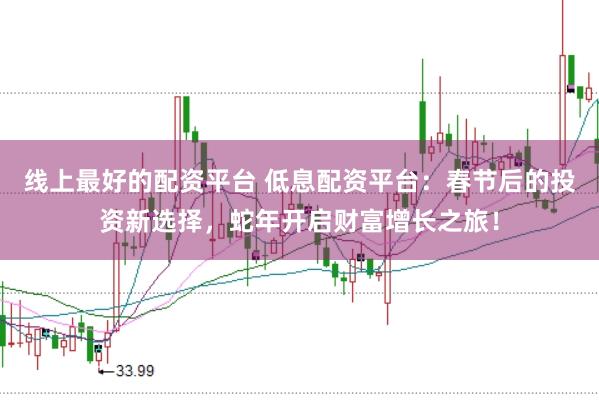 线上最好的配资平台 低息配资平台：春节后的投资新选择，蛇年开启财富增长之旅！