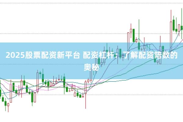 2025股票配资新平台 配资杠杆：了解配资陪数的奥秘